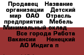 Продавец › Название организации ­ Детский мир, ОАО › Отрасль предприятия ­ Мебель › Минимальный оклад ­ 27 000 - Все города Работа » Вакансии   . Ненецкий АО,Индига п.